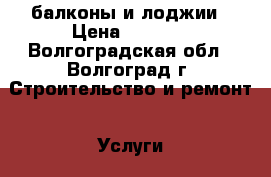 балконы и лоджии › Цена ­ 2 500 - Волгоградская обл., Волгоград г. Строительство и ремонт » Услуги   . Волгоградская обл.,Волгоград г.